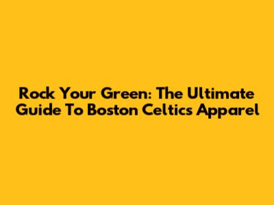 Rock Your Green: The Ultimate Guide To Boston Celtics Apparel