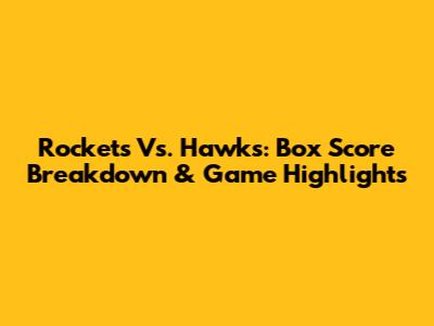 Rockets Vs. Hawks: Box Score Breakdown & Game Highlights