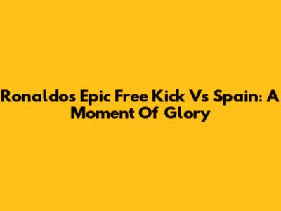 Ronaldo's Epic Free Kick Vs Spain: A Moment Of Glory