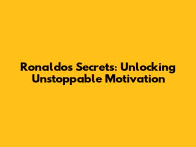 Ronaldo's Secrets: Unlocking Unstoppable Motivation