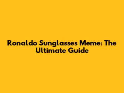 Ronaldo Sunglasses Meme: The Ultimate Guide