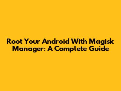 Root Your Android With Magisk Manager: A Complete Guide