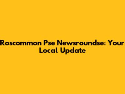 Roscommon Pse Newsroundse: Your Local Update