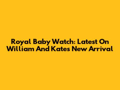 Royal Baby Watch: Latest On William And Kate's New Arrival