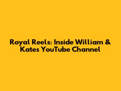 Royal Reels: Inside William & Kate's YouTube Channel
