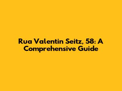 Rua Valentin Seitz, 58: A Comprehensive Guide