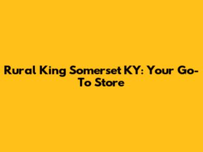 Rural King Somerset KY: Your Go-To Store