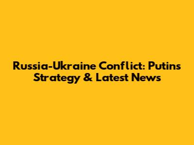 Russia-Ukraine Conflict: Putin's Strategy & Latest News