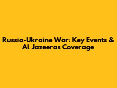Russia-Ukraine War: Key Events & Al Jazeera's Coverage