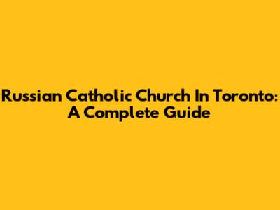 Russian Catholic Church In Toronto: A Complete Guide