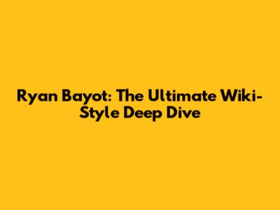 Ryan Bayot: The Ultimate Wiki-Style Deep Dive