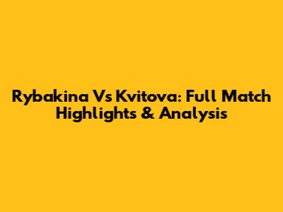 Rybakina Vs Kvitova: Full Match Highlights & Analysis