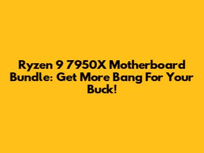 Ryzen 9 7950X Motherboard Bundle: Get More Bang For Your Buck!