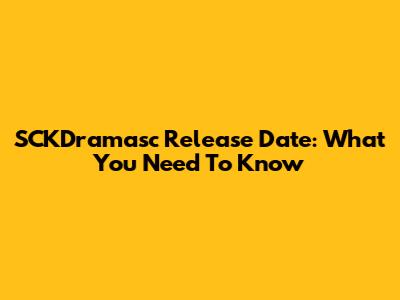 SCKDramasc Release Date: What You Need To Know