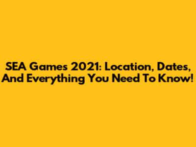 SEA Games 2021: Location, Dates, And Everything You Need To Know!