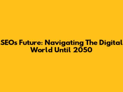 SEO's Future: Navigating The Digital World Until 2050