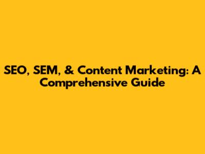 SEO, SEM, & Content Marketing: A Comprehensive Guide