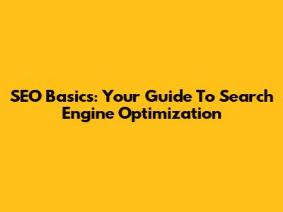 SEO Basics: Your Guide To Search Engine Optimization