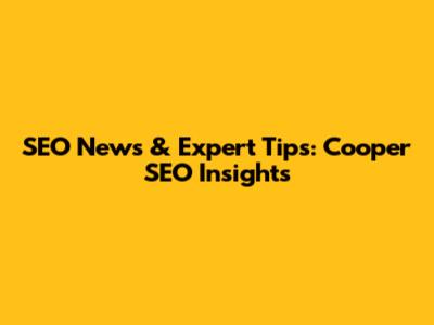 SEO News & Expert Tips: Cooper SEO Insights