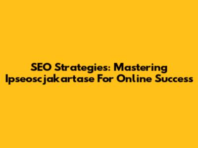 SEO Strategies: Mastering Ipseoscjakartase For Online Success