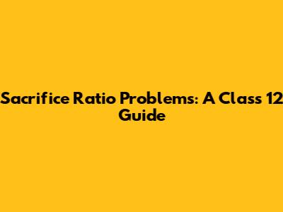 Sacrifice Ratio Problems: A Class 12 Guide