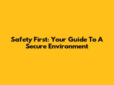 Safety First: Your Guide To A Secure Environment