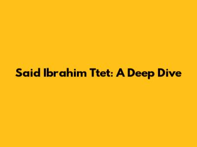 Said Ibrahim Ttet: A Deep Dive