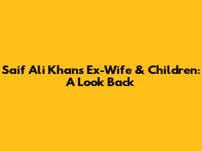 Saif Ali Khan's Ex-Wife & Children: A Look Back