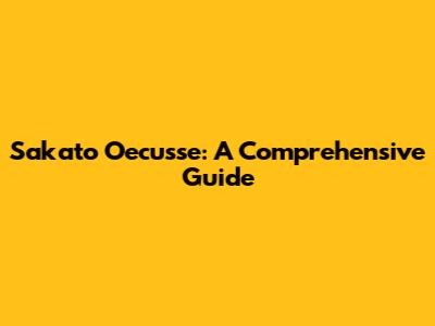 Sakato Oecusse: A Comprehensive Guide