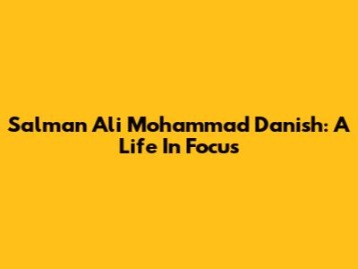 Salman Ali Mohammad Danish: A Life In Focus