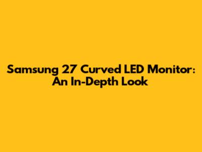 Samsung 27" Curved LED Monitor: An In-Depth Look