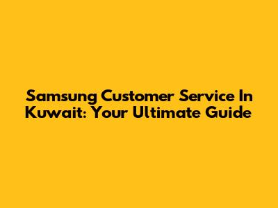 Samsung Customer Service In Kuwait: Your Ultimate Guide