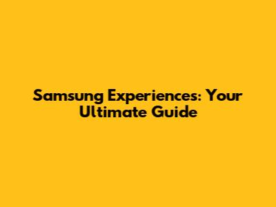 Samsung Experiences: Your Ultimate Guide