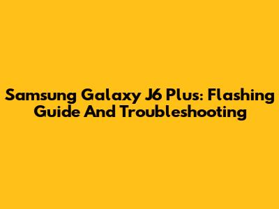 Samsung Galaxy J6 Plus: Flashing Guide And Troubleshooting