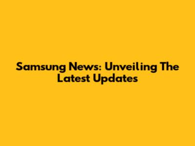 Samsung News: Unveiling The Latest Updates