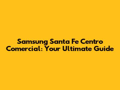 Samsung Santa Fe Centro Comercial: Your Ultimate Guide