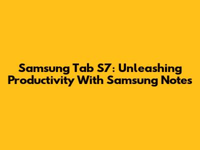 Samsung Tab S7: Unleashing Productivity With Samsung Notes