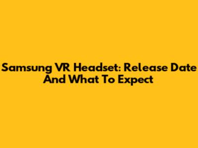 Samsung VR Headset: Release Date And What To Expect