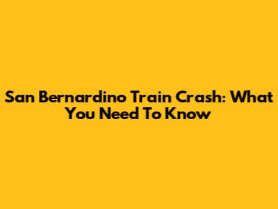 San Bernardino Train Crash: What You Need To Know