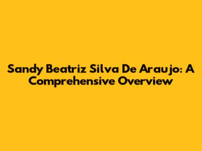 Sandy Beatriz Silva De Araujo: A Comprehensive Overview