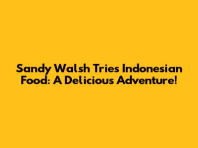 Sandy Walsh Tries Indonesian Food: A Delicious Adventure!