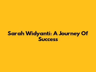 Sarah Widyanti: A Journey Of Success
