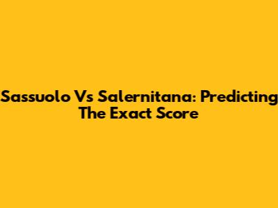 Sassuolo Vs Salernitana: Predicting The Exact Score