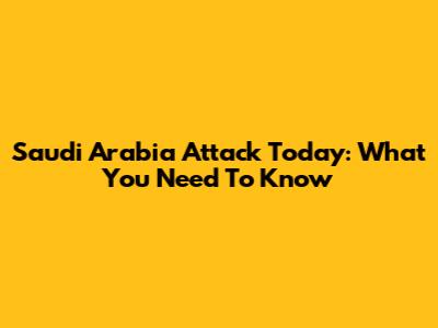 Saudi Arabia Attack Today: What You Need To Know