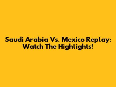 Saudi Arabia Vs. Mexico Replay: Watch The Highlights!