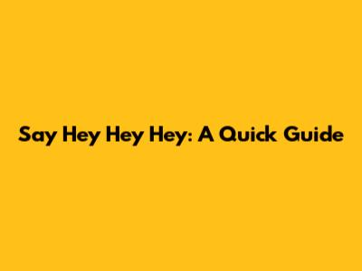 Say Hey Hey Hey: A Quick Guide