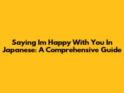 Saying "I'm Happy With You" In Japanese: A Comprehensive Guide