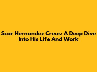 Scar Hernandez Creus: A Deep Dive Into His Life And Work