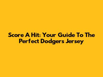 Score A Hit: Your Guide To The Perfect Dodgers Jersey
