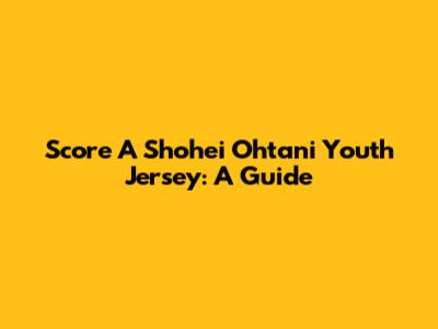 Score A Shohei Ohtani Youth Jersey: A Guide